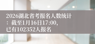 2026湖北省考报名人数统计：截至1月16日17:00，已有102352人报名