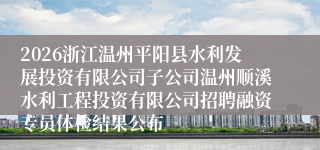 2026浙江温州平阳县水利发展投资有限公司子公司温州顺溪水利工程投资有限公司招聘融资专员体检结果公布