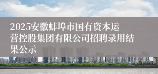 2025安徽蚌埠市国有资本运营控股集团有限公司招聘录用结果公示