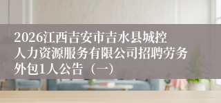2026江西吉安市吉水县城控人力资源服务有限公司招聘劳务外包1人公告（一）