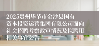 2025贵州毕节市金沙县国有资本投资运营集团有限公司面向社会招聘考察政审情况及拟聘用相关事宜公告