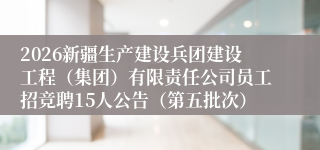 2026新疆生产建设兵团建设工程(集团)有限责任公司员工招竞聘15人公告(第五批次)