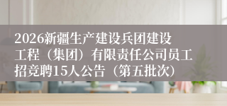 2026新疆生产建设兵团建设工程(集团)有限责任公司员工招竞聘15人公告(第五批次)