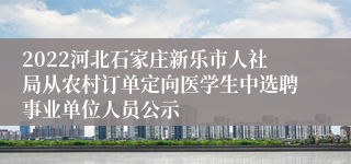 2022河北石家庄新乐市人社局从农村订单定向医学生中选聘事业单位人员公示