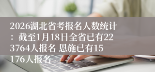 2026湖北省考报名人数统计:截至1月18日全省已有223764人报名 恩施已有15176人报名