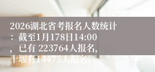 2026湖北省考报名人数统计：截至1月178日14:00，已有 223764人报名，十堰有14475人报名。