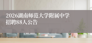 2026湖南师范大学附属中学招聘88人公告