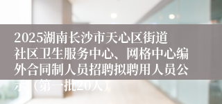 2025湖南长沙市天心区街道社区卫生服务中心、网格中心编外合同制人员招聘拟聘用人员公示（第一批20人）