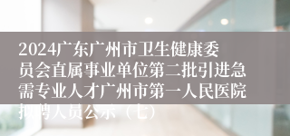 2024广东广州市卫生健康委员会直属事业单位第二批引进急需专业人才广州市第一人民医院拟聘人员公示（七）