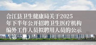 合江县卫生健康局关于2025年下半年公开招聘卫生医疗机构编外工作人员拟聘用人员的公示（第一批）