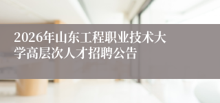 2026年山东工程职业技术大学高层次人才招聘公告