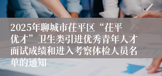 2025年聊城市茌平区“茌平优才”卫生类引进优秀青年人才面试成绩和进入考察体检人员名单的通知