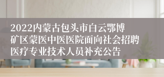 2022内蒙古包头市白云鄂博矿区蒙医中医医院面向社会招聘医疗专业技术人员补充公告