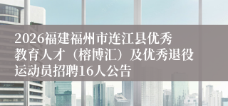 2026福建福州市连江县优秀教育人才（榕博汇）及优秀退役运动员招聘16人公告