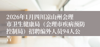 2026年1月四川凉山州会理市卫生健康局（会理市疾病预防控制局）招聘编外人员94人公告