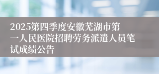 2025第四季度安徽芜湖市第一人民医院招聘劳务派遣人员笔试成绩公告