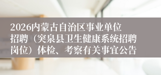 2026内蒙古自治区事业单位招聘（突泉县卫生健康系统招聘岗位）体检、考察有关事宜公告