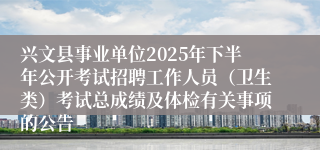 兴文县事业单位2025年下半年公开考试招聘工作人员(卫生类)考试总成绩及体检有关事项的公告