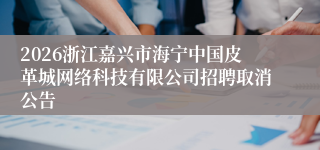 2026浙江嘉兴市海宁中国皮革城网络科技有限公司招聘取消公告