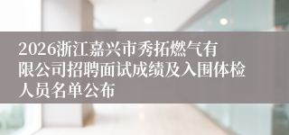 2026浙江嘉兴市秀拓燃气有限公司招聘面试成绩及入围体检人员名单公布