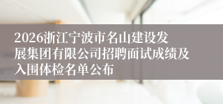 2026浙江宁波市名山建设发展集团有限公司招聘面试成绩及入围体检名单公布