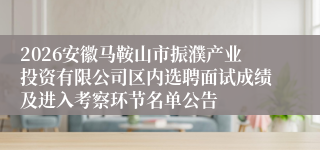 2026安徽马鞍山市振濮产业投资有限公司区内选聘面试成绩及进入考察环节名单公告