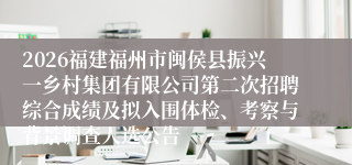 2026福建福州市闽侯县振兴一乡村集团有限公司第二次招聘综合成绩及拟入围体检、考察与背景调查人选公告