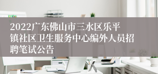 2022广东佛山市三水区乐平镇社区卫生服务中心编外人员招聘笔试公告