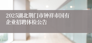 2025湖北荆门市钟祥市国有企业招聘体检公告