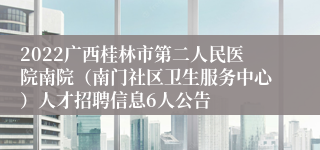 2022广西桂林市第二人民医院南院（南门社区卫生服务中心）人才招聘信息6人公告