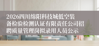 2026四川绵阳科技城低空装备检验检测认证有限责任公司招聘质量管理岗拟录用人员公示