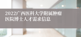 2022广西医科大学附属肿瘤医院博士人才需求信息
