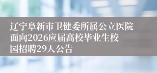 辽宁阜新市卫健委所属公立医院面向2026应届高校毕业生校园招聘29人公告