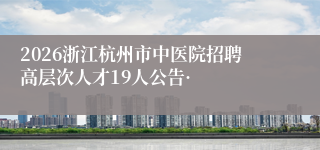 2026浙江杭州市中医院招聘高层次人才19人公告·