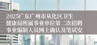 2025广东广州市从化区卫生健康局所属事业单位第二次招聘事业编制人员网上确认及笔试安排公告