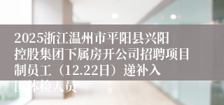 2025浙江温州市平阳县兴阳控股集团下属房开公司招聘项目制员工(12.22日)递补入围体检人员