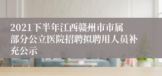 2021下半年江西赣州市市属部分公立医院招聘拟聘用人员补充公示