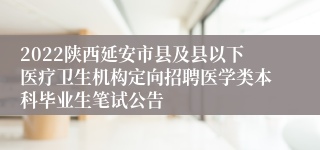2022陕西延安市县及县以下医疗卫生机构定向招聘医学类本科毕业生笔试公告