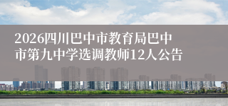 2026四川巴中市教育局巴中市第九中学选调教师12人公告