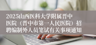 2025山西医科大学附属晋中医院(晋中市第一人民医院)招聘编制外人员笔试有关事项通知
