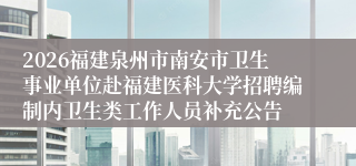 2026福建泉州市南安市卫生事业单位赴福建医科大学招聘编制内卫生类工作人员补充公告