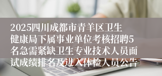 2025四川成都市青羊区卫生健康局下属事业单位考核招聘5名急需紧缺卫生专业技术人员面试成绩排名及进入体检人员公告