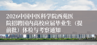 2026中国中医科学院西苑医院招聘国内高校应届毕业生（提前批）体检与考察通知