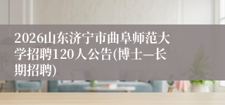 2026山东济宁市曲阜师范大学招聘120人公告(博士—长期招聘)