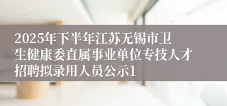 2025年下半年江苏无锡市卫生健康委直属事业单位专技人才招聘拟录用人员公示1