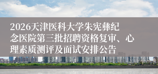 2026天津医科大学朱宪彝纪念医院第三批招聘资格复审、心理素质测评及面试安排公告