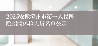 2025安徽滁州市第一人民医院招聘体检人员名单公示