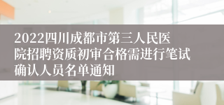 2022四川成都市第三人民医院招聘资质初审合格需进行笔试确认人员名单通知