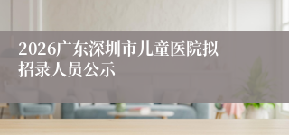 2026广东深圳市儿童医院拟招录人员公示