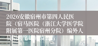 2026安徽宿州市第四人民医院（宿马医院（浙江大学医学院附属第一医院宿州分院）编外人员招聘笔试成绩公告